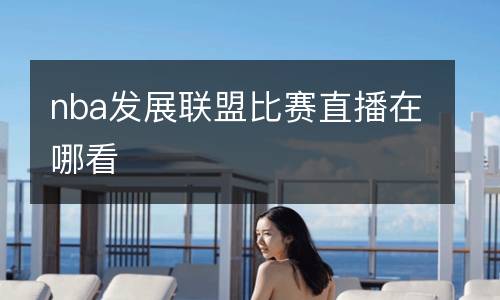 nba发展联盟比赛直播在哪看