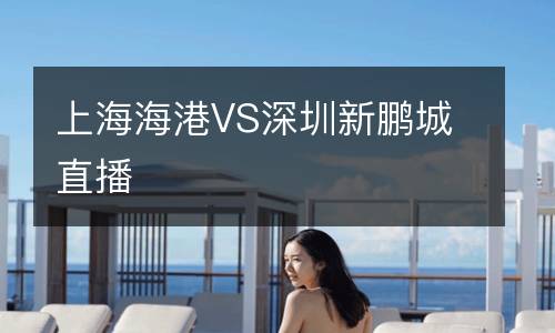 上海海港VS深圳新鹏城直播