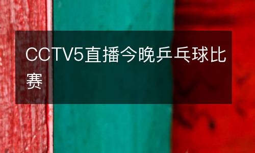 CCTV5直播今晚乒乓球比赛